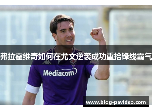 弗拉霍维奇如何在尤文逆袭成功重拾锋线霸气