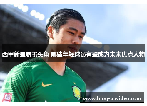 西甲新星崭露头角 哪些年轻球员有望成为未来焦点人物