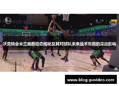 沃克转会米兰最新动态揭秘及其对球队未来战术布局的深远影响