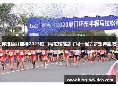 你准备好迎接2025厦门马拉松挑战了吗一起为梦想奔跑吧 你准备好迎接2025厦门马拉松挑战了吗一起为梦想奔跑吧