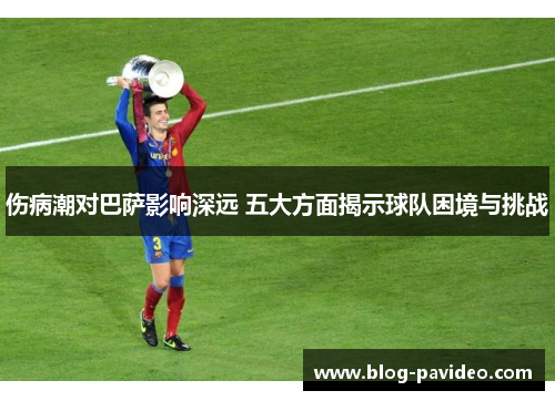 伤病潮对巴萨影响深远 五大方面揭示球队困境与挑战