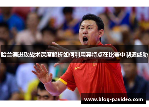 哈兰德进攻战术深度解析如何利用其特点在比赛中制造威胁