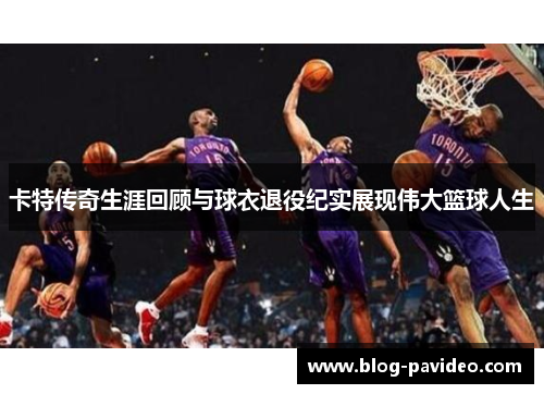 卡特传奇生涯回顾与球衣退役纪实展现伟大篮球人生