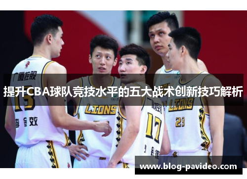 提升CBA球队竞技水平的五大战术创新技巧解析