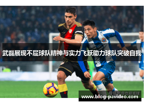 武磊展现不屈球队精神与实力飞跃助力球队突破自我