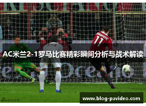 AC米兰2-1罗马比赛精彩瞬间分析与战术解读