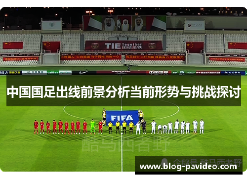 中国国足出线前景分析当前形势与挑战探讨