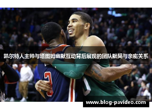 凯尔特人主帅与塔图姆幽默互动背后展现的团队默契与亲密关系
