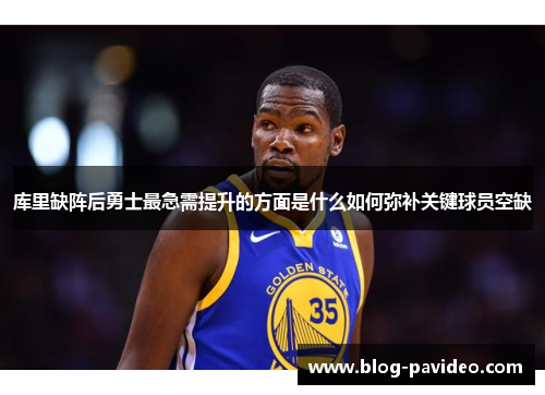 库里缺阵后勇士最急需提升的方面是什么如何弥补关键球员空缺