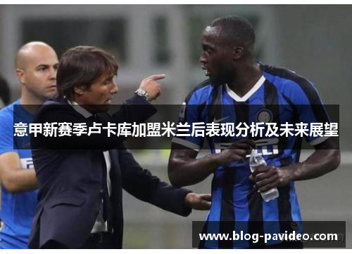 意甲新赛季卢卡库加盟米兰后表现分析及未来展望