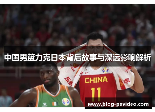 中国男篮力克日本背后故事与深远影响解析