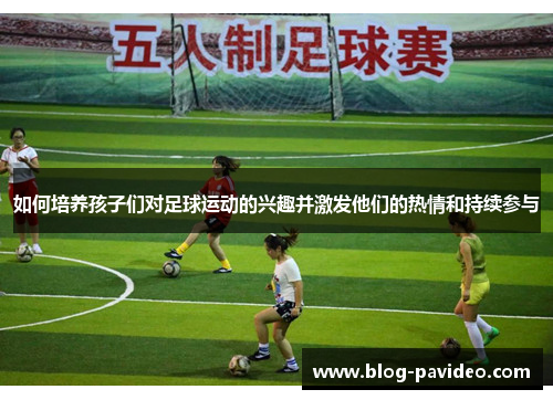 如何培养孩子们对足球运动的兴趣并激发他们的热情和持续参与