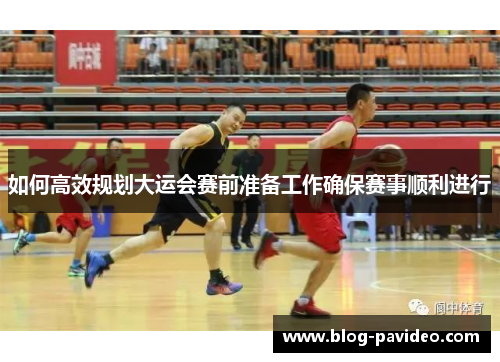 如何高效规划大运会赛前准备工作确保赛事顺利进行 如何高效规划大运会赛前准备工作确保赛事顺利进行