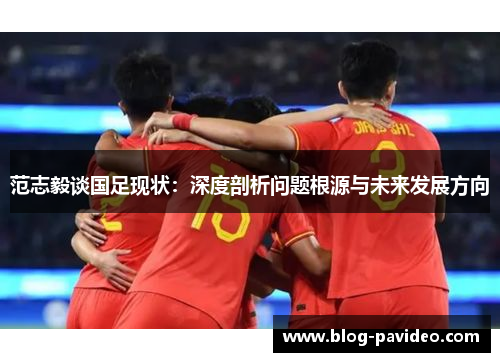 范志毅谈国足现状：深度剖析问题根源与未来发展方向