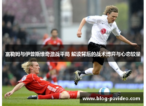 富勒姆与伊普斯维奇激战平局 解读背后的战术博弈与心态较量