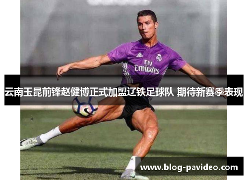 云南玉昆前锋赵健博正式加盟辽铁足球队 期待新赛季表现