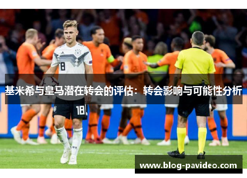 基米希与皇马潜在转会的评估：转会影响与可能性分析