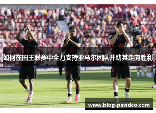如何在国王联赛中全力支持亚马尔团队并助其走向胜利