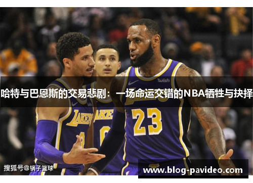 哈特与巴恩斯的交易悲剧：一场命运交错的NBA牺牲与抉择