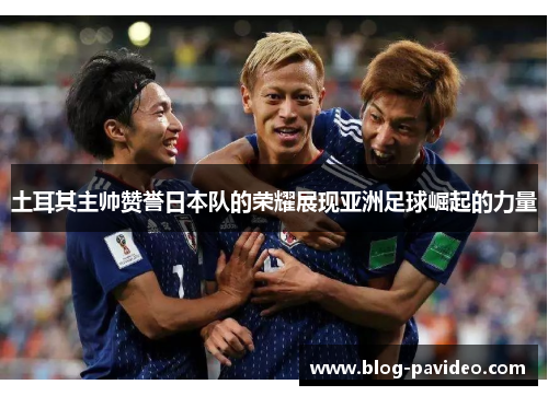土耳其主帅赞誉日本队的荣耀展现亚洲足球崛起的力量