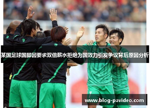 某国足球国脚因要求双倍薪水拒绝为国效力引发争议背后原因分析