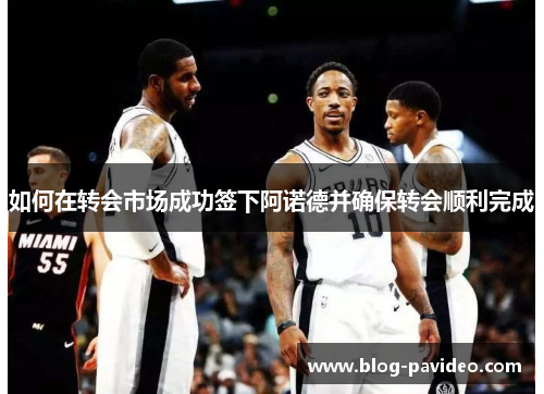 如何在转会市场成功签下阿诺德并确保转会顺利完成