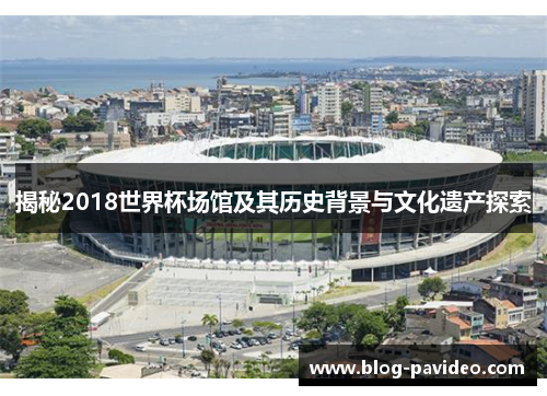 揭秘2018世界杯场馆及其历史背景与文化遗产探索