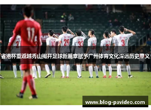 省港杯重返越秀山揭开足球新篇章赋予广州体育文化深远历史意义
