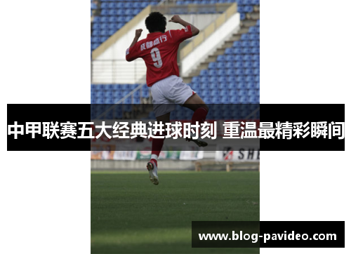 中甲联赛五大经典进球时刻 重温最精彩瞬间