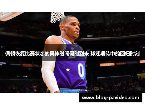佩顿恢复比赛状态的具体时间何时到来 球迷期待中的回归时刻