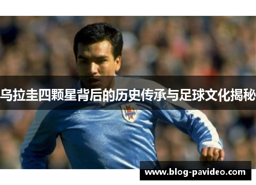 乌拉圭四颗星背后的历史传承与足球文化揭秘