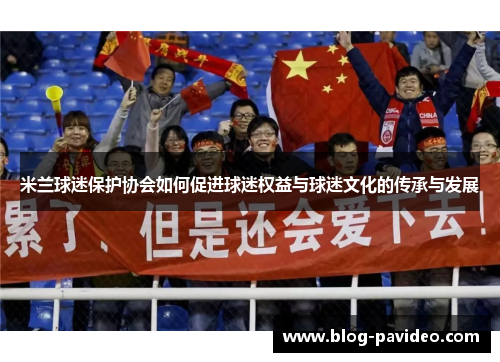 米兰球迷保护协会如何促进球迷权益与球迷文化的传承与发展 米兰球迷保护协会如何促进球迷权益与球迷文化的传承与发展