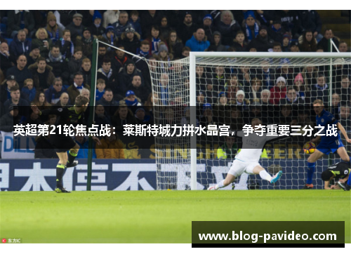 英超第21轮焦点战：莱斯特城力拼水晶宫，争夺重要三分之战