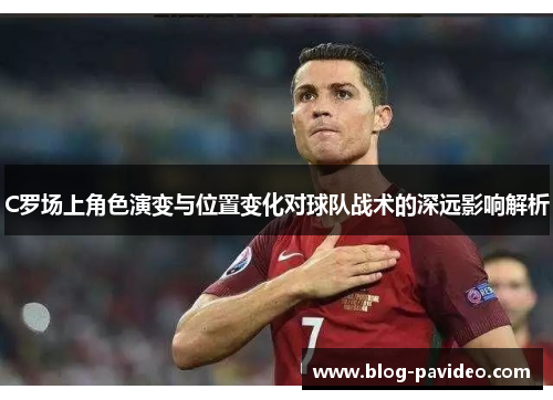 C罗场上角色演变与位置变化对球队战术的深远影响解析