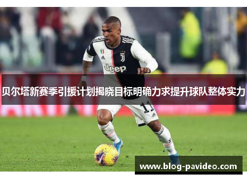 贝尔塔新赛季引援计划揭晓目标明确力求提升球队整体实力