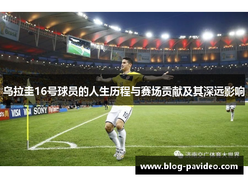 乌拉圭16号球员的人生历程与赛场贡献及其深远影响