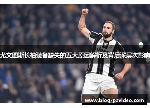 尤文图斯长袖装备缺失的五大原因解析及背后深层次影响