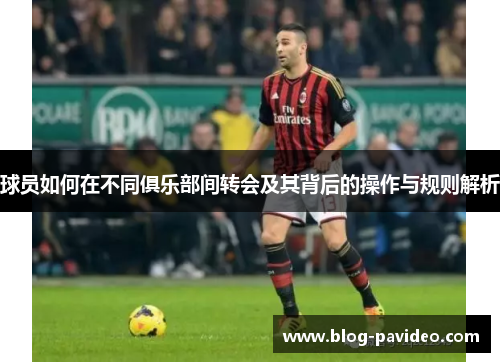 球员如何在不同俱乐部间转会及其背后的操作与规则解析 球员如何在不同俱乐部间转会及其背后的操作与规则解析