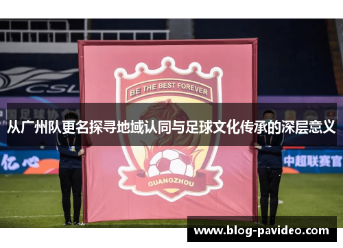 从广州队更名探寻地域认同与足球文化传承的深层意义