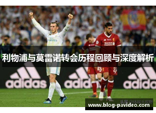 利物浦与莫雷诺转会历程回顾与深度解析