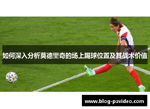 如何深入分析莫德里奇的场上踢球位置及其战术价值