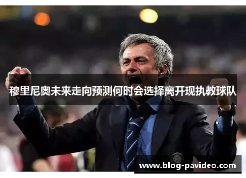 穆里尼奥未来走向预测何时会选择离开现执教球队