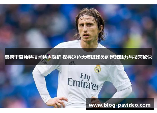 莫德里奇独特技术特点解析 探寻这位大师级球员的足球魅力与技艺秘诀