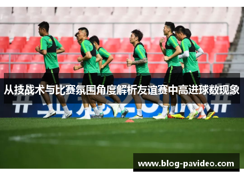 从技战术与比赛氛围角度解析友谊赛中高进球数现象