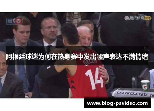 阿根廷球迷为何在热身赛中发出嘘声表达不满情绪