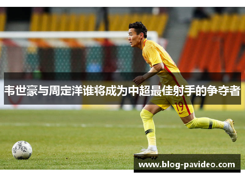 韦世豪与周定洋谁将成为中超最佳射手的争夺者