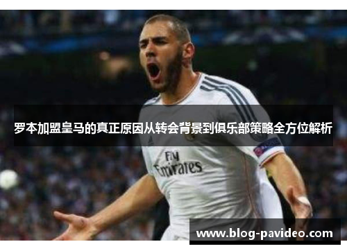 罗本加盟皇马的真正原因从转会背景到俱乐部策略全方位解析