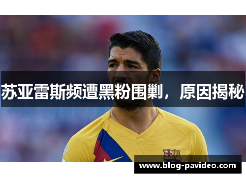 苏亚雷斯频遭黑粉围剿，原因揭秘