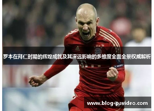 罗本在拜仁时期的辉煌成就及其深远影响的多维度全面全景权威解析