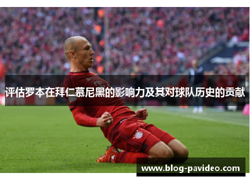 评估罗本在拜仁慕尼黑的影响力及其对球队历史的贡献